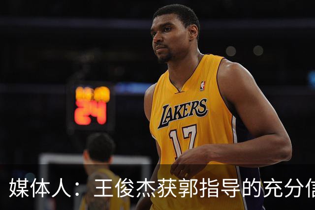 媒体人：王俊杰获郭指导的充分信任 拥有随时可以单打的战术特权